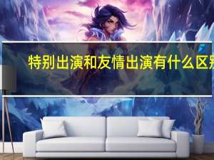特别出演和友情出演有什么区别