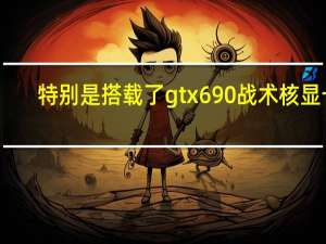 特别是搭载了gtx690战术核显卡（gtx690战术核显卡,为什么gtx690被称为战术核显卡）