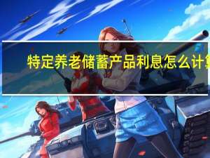 特定养老储蓄产品利息怎么计算