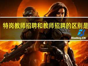特岗教师招聘和教师招聘的区别是什么