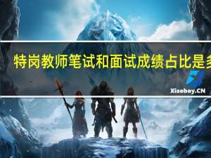 特岗教师笔试和面试成绩占比是多少