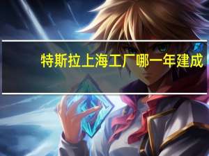 特斯拉上海工厂哪一年建成