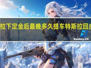 特斯拉下定金后最晚多久提车 特斯拉回应车主提车