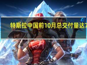 特斯拉中国前10月总交付量达77.1万辆 已超去年全年