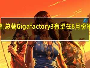 特斯拉中国副总裁Gigafactory3有望在6月份每周生产4000辆车