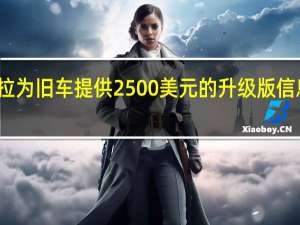 特斯拉为旧车提供2500美元的升级版信息娱乐系统