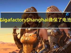 特斯拉为Gigafactory Shanghai确保了电池合作伙伴