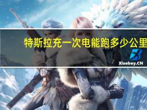 特斯拉充一次电能跑多少公里
