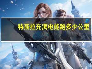 特斯拉充满电能跑多少公里
