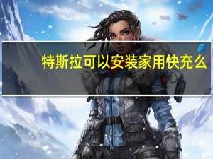 特斯拉可以安装家用快充么