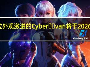 特斯拉外观激进的Cyber​​van将于2026年首次亮相