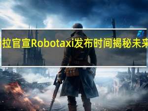 特斯拉官宣Robotaxi发布时间 揭秘未来出行革命