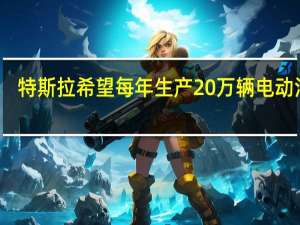 特斯拉希望每年生产20万辆电动汽车