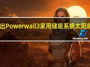 特斯拉推出Powerwall 3家用储能系统 太阳能并网效率达97.5%