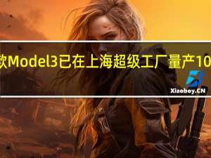 特斯拉新款Model 3已在上海超级工厂量产10月或可上市交付