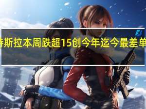 特斯拉本周跌超15%创今年迄今最差单周表现