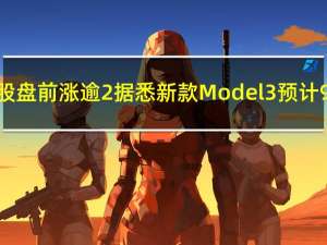 特斯拉美股盘前涨逾2%据悉新款Model 3预计9月底量产