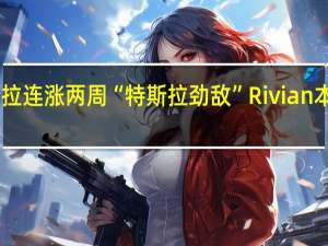 特斯拉连涨两周“特斯拉劲敌”Rivian本周跌超22%