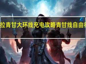 特斯拉青甘大环线充电攻略 青甘线自由行旅游攻略
