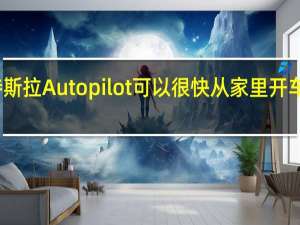 特斯拉Autopilot可以很快从家里开车去上班
