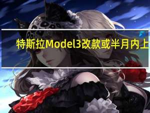 特斯拉Model 3改款或半月内上市