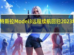 特斯拉Model 3远程续航回归2023年阵容