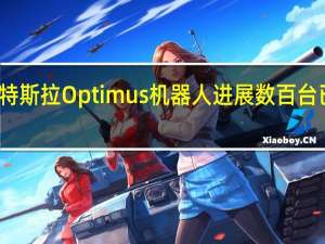 特斯拉Optimus机器人进展 数百台已生产，迈向产线应用