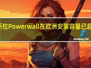特斯拉Powerwall在欧洲安装容量已超过1GWh