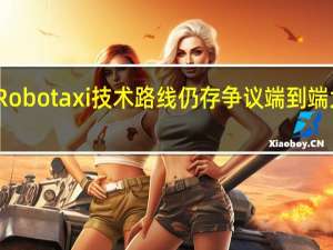 特斯拉Robotaxi技术路线仍存争议 端到端大模型引热议