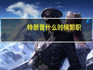 特朗普什么时候卸职（特朗普什么时候卸任）