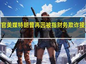 特朗普发竞选广告要调查检察官 美媒特朗普再因被指财务欺诈接受纽约州总检察长提问时长近7小时