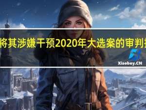 特朗普寻求将其涉嫌干预2020年大选案的审判推迟至总统选举后