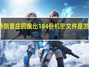 特朗普庄园搜出184份机密文件是怎么回事，关于特朗普庄园搜出184份机密文件夹的新消息