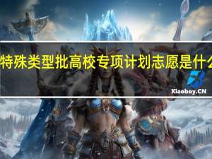 特殊类型批高校专项计划志愿是什么意思
