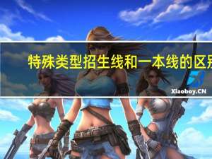 特殊类型招生线和一本线的区别