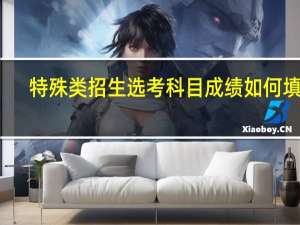 特殊类招生选考科目成绩如何填写（特殊类招生）