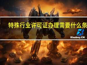 特殊行业许可证办理需要什么条件