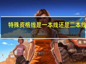 特殊资格线是一本线还是二本线啊