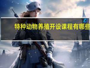 特种动物养殖开设课程有哪些