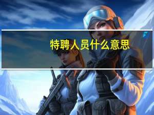 特聘人员什么意思