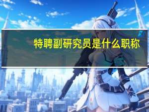 特聘副研究员是什么职称