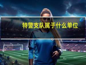 特警支队属于什么单位