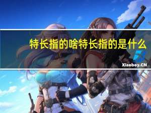 特长指的啥 特长指的是什么
