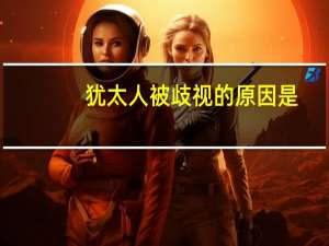 犹太人被歧视的原因是（犹太人被歧视的原因）