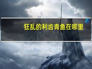 狂乱的利齿青鱼在哪里（狂乱的利齿青鱼在哪里钓）