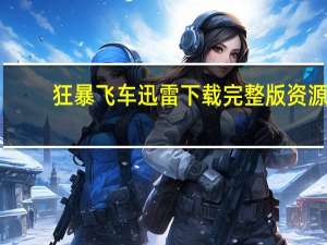 狂暴飞车迅雷下载完整版资源（狂暴飞车迅雷下载）