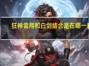 狂神雷翔和白剑结合是在哪一章（狂神雷翔）