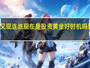 狂飙之后又现连跌 现在是投资黄金好时机吗 到底什么情况呢