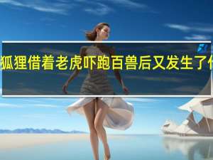 狐狸借着老虎吓跑百兽后又发生了什么呢_