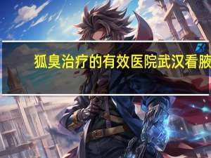 狐臭治疗的有效医院 武汉看腋臭哪个医院最好